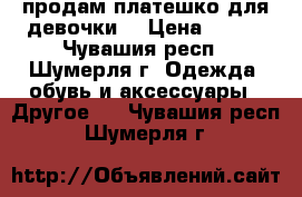 продам платешко для девочки  › Цена ­ 500 - Чувашия респ., Шумерля г. Одежда, обувь и аксессуары » Другое   . Чувашия респ.,Шумерля г.